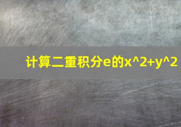 计算二重积分e的x^2+y^2